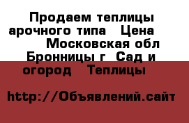 Продаем теплицы арочного типа › Цена ­ 11 800 - Московская обл., Бронницы г. Сад и огород » Теплицы   